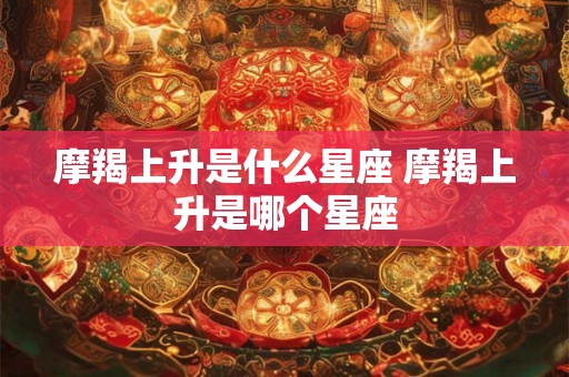 摩羯上升是什么星座 摩羯上升是哪个星座 摩羯上升是什么星座 摩羯上升是哪个星座