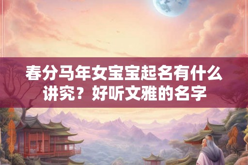 春分马年女宝宝起名有什么讲究？好听文雅的名字