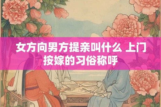 女方向男方提亲叫什么 上门按嫁的习俗称呼