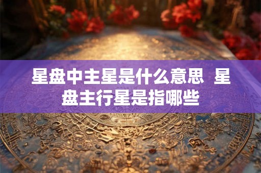 星盘中主星是什么意思  星盘主行星是指哪些