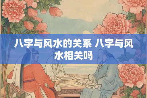 八字与风水的关系 八字与风水相关吗