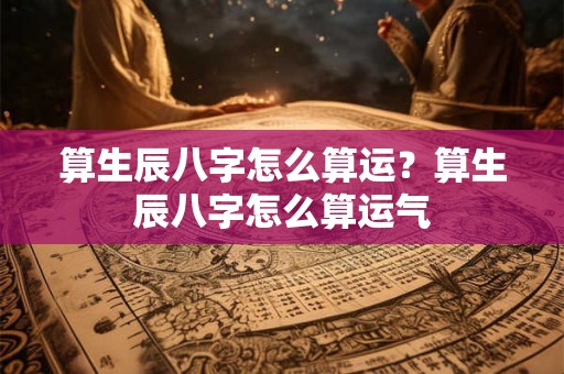 算生辰八字怎么算运？算生辰八字怎么算运气