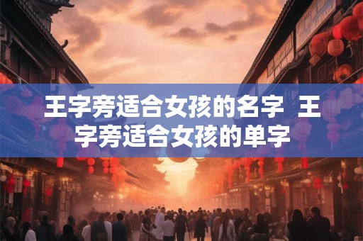 王字旁适合女孩的名字  王字旁适合女孩的单字