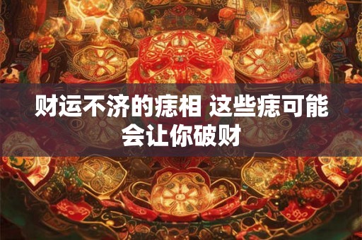 财运不济的痣相 这些痣可能会让你破财 财运不济的痣相 这些痣可能会让你破财