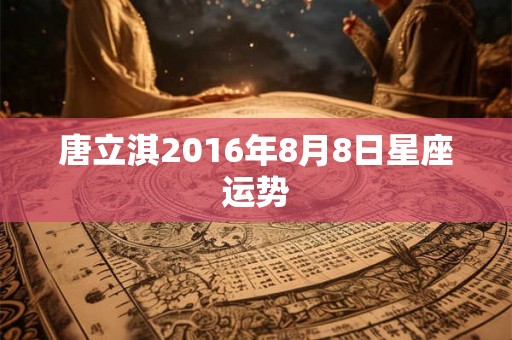 唐立淇2016年8月8日星座运势