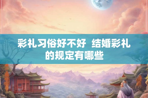彩礼习俗好不好  结婚彩礼的规定有哪些