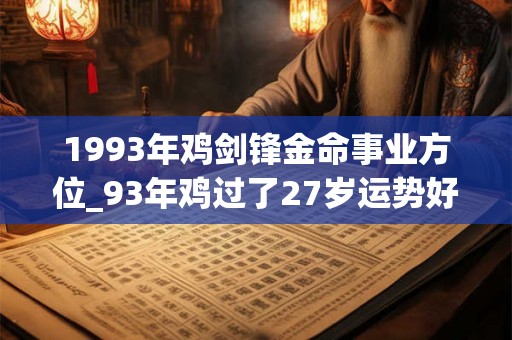1993年鸡剑锋金命事业方位_93年鸡过了27岁运势好 1993年鸡剑锋金命事业方位_93年鸡过了27岁运势好