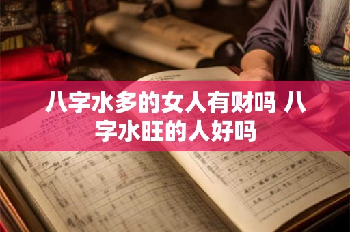 八字水多的女人有财吗 八字水旺的人好吗 八字水多的女人有财吗 八字水旺的人好吗