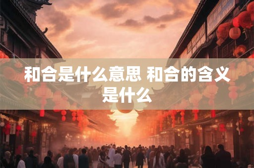 和合是什么意思 和合的含义是什么 和合是什么意思 和合的含义是什么