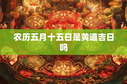 农历五月十五日是黄道吉日吗