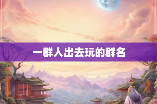 一群人出去玩的群名 一群人出去玩的群名