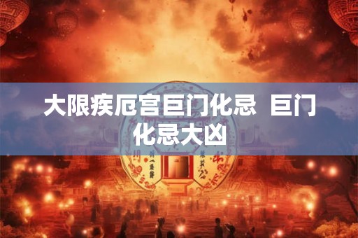 大限疾厄宫巨门化忌  巨门化忌大凶
