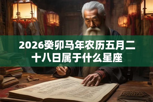2026癸卯马年农历五月二十八日属于什么星座 2026癸卯马年农历五月二十八日属于什么星座