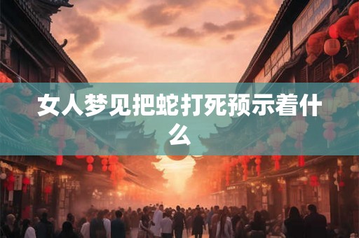 女人梦见把蛇打死预示着什么
