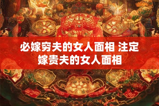 必嫁穷夫的女人面相 注定嫁贵夫的女人面相 必嫁穷夫的女人面相 注定嫁贵夫的女人面相