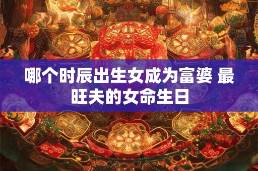 哪个时辰出生女成为富婆 最旺夫的女命生日