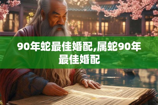 90年蛇最佳婚配,属蛇90年最佳婚配
