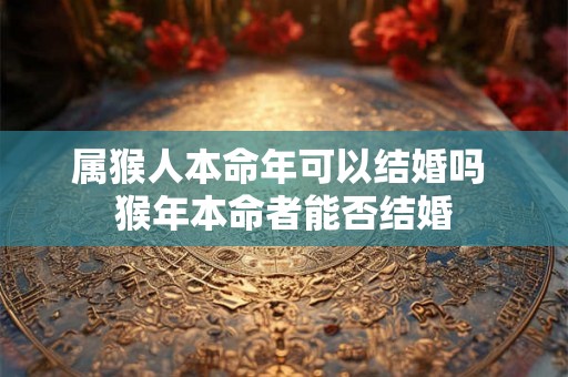 属猴人本命年可以结婚吗 猴年本命者能否结婚 属猴人本命年可以结婚吗 猴年本命者能否结婚