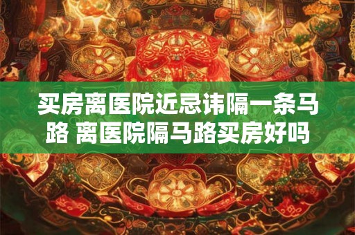 买房离医院近忌讳隔一条马路 离医院隔马路买房好吗