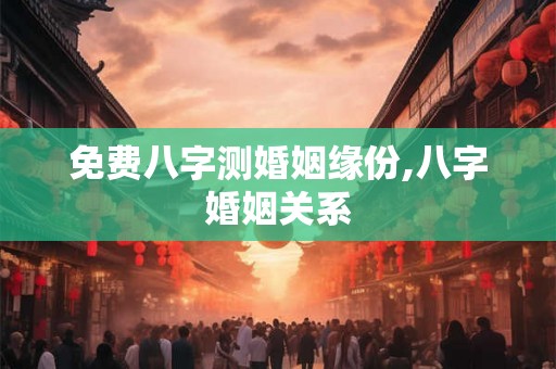 免费八字测婚姻缘份,八字婚姻关系