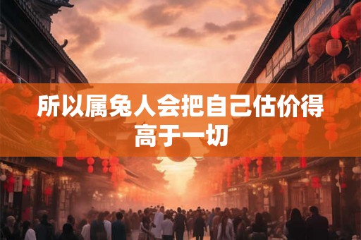 所以属兔人会把自己估价得高于一切