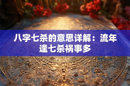 八字七杀的意思详解：流年逢七杀祸事多