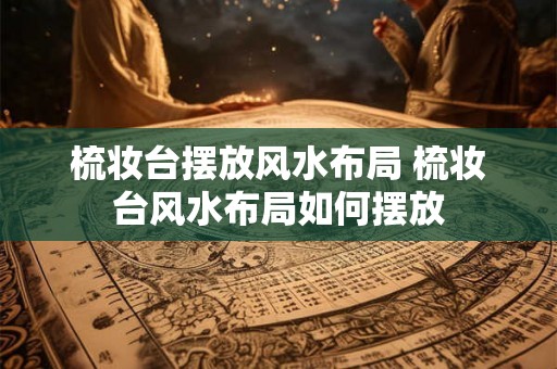 梳妆台摆放风水布局 梳妆台风水布局如何摆放