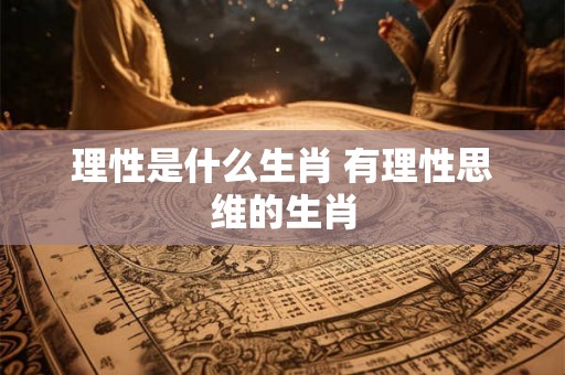 理性是什么生肖 有理性思维的生肖