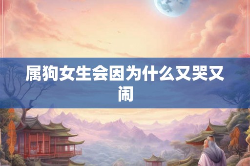 属狗女生会因为什么又哭又闹