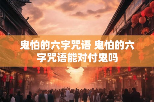 鬼怕的六字咒语 鬼怕的六字咒语能对付鬼吗
