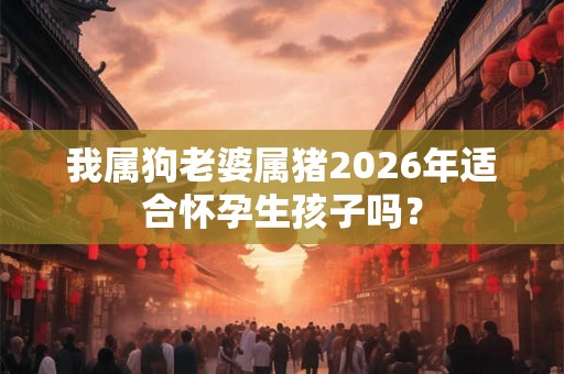 我属狗老婆属猪2026年适合怀孕生孩子吗? 我属狗老婆属猪2026年适合怀孕生孩子吗?