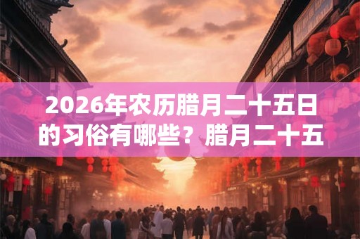 2026年农历腊月二十五日的习俗有哪些？腊月二十五日传统活动