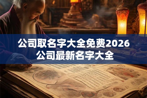 公司取名字大全免费2026 公司最新名字大全 公司取名字大全免费2026 公司最新名字大全