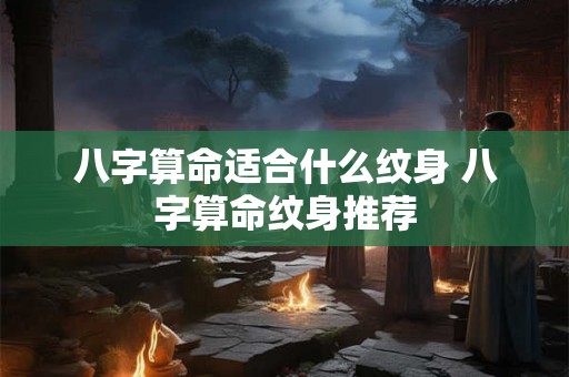 八字算命适合什么纹身 八字算命纹身推荐 八字算命适合什么纹身 八字算命纹身推荐