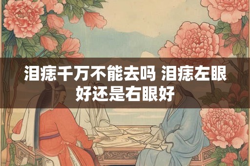 泪痣千万不能去吗 泪痣左眼好还是右眼好