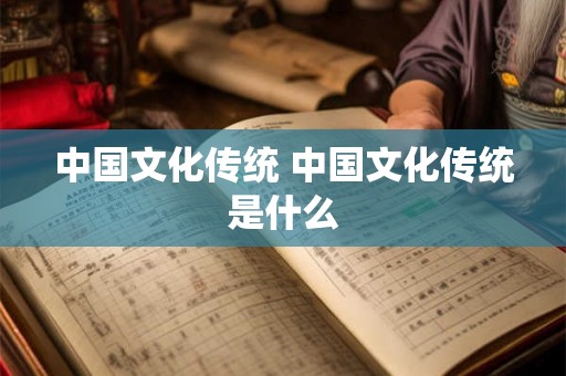 中国文化传统 中国文化传统是什么 中国文化传统 中国文化传统是什么