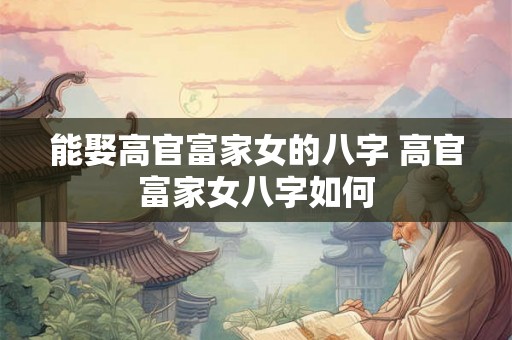 能娶高官富家女的八字 高官富家女八字如何 能娶高官富家女的八字 高官富家女八字如何