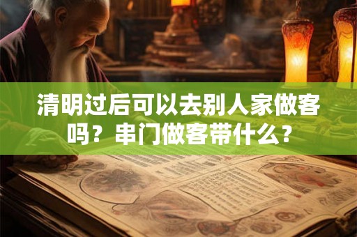 清明过后可以去别人家做客吗？串门做客带什么？