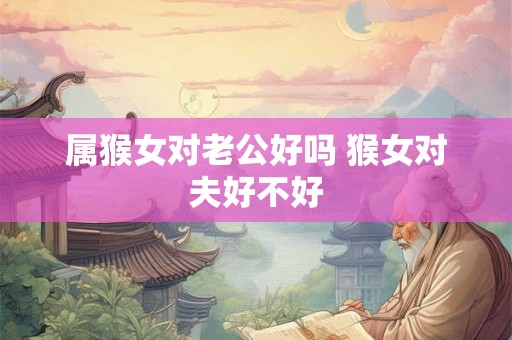 属猴女对老公好吗 猴女对夫好不好