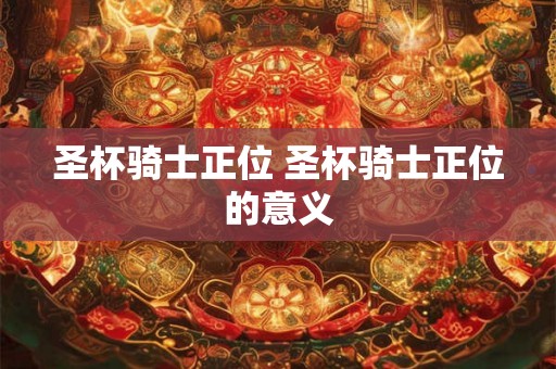 圣杯骑士正位 圣杯骑士正位的意义 圣杯骑士正位 圣杯骑士正位的意义