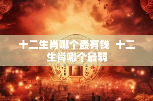 十二生肖哪个最有钱  十二生肖哪个最弱
