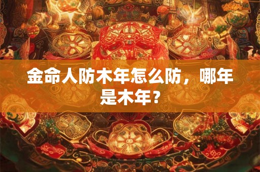 金命人防木年怎么防，哪年是木年？