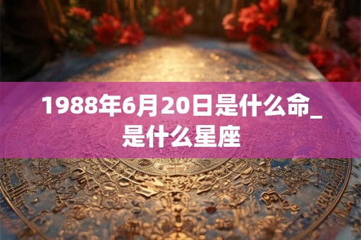 1988年6月20日是什么命_是什么星座