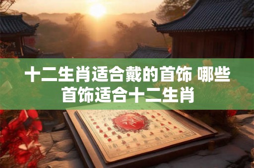 十二生肖适合戴的首饰 哪些首饰适合十二生肖