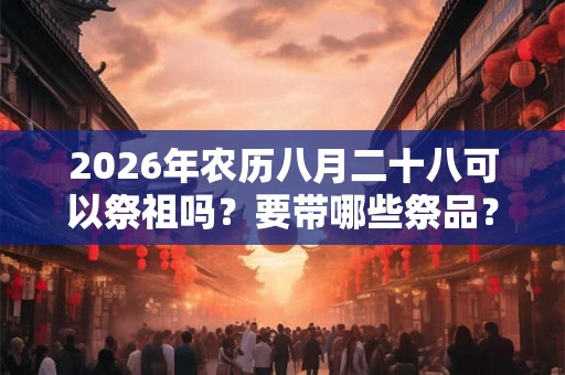 2026年农历八月二十八可以祭祖吗？要带哪些祭品？