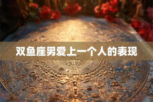 双鱼座男爱上一个人的表现