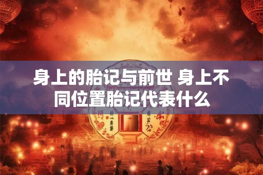 身上的胎记与前世 身上不同位置胎记代表什么 身上的胎记与前世 身上不同位置胎记代表什么