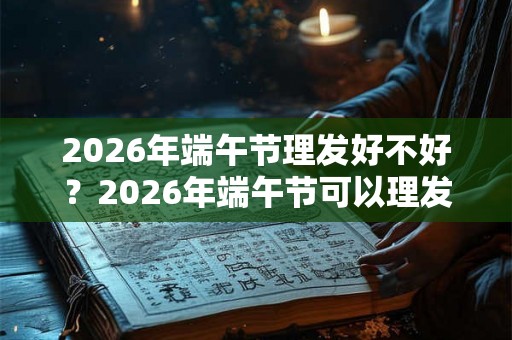 2026年端午节理发好不好？2026年端午节可以理发吗？