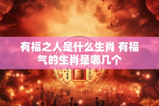 有福之人是什么生肖 有福气的生肖是哪几个