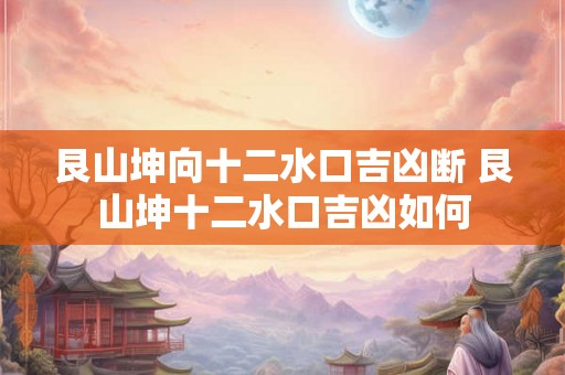 艮山坤向十二水口吉凶断 艮山坤十二水口吉凶如何